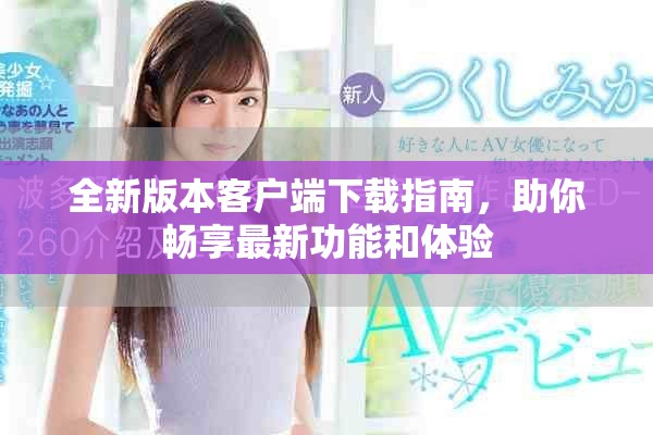 全新版本客户端下载指南，助你畅享最新功能和体验
