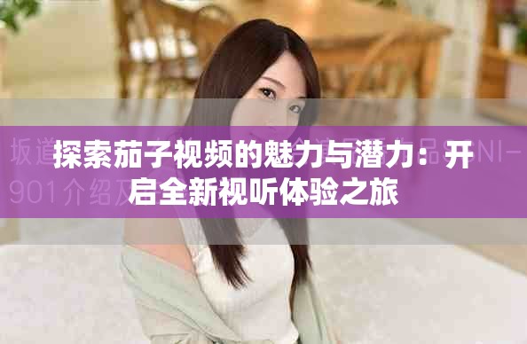 探索茄子视频的魅力与潜力：开启全新视听体验之旅