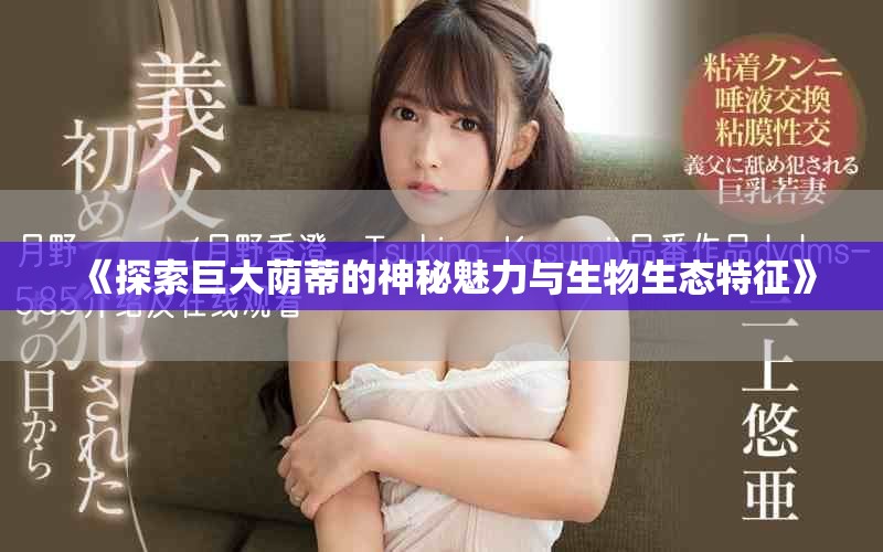 《探索巨大荫蒂的神秘魅力与生物生态特征》