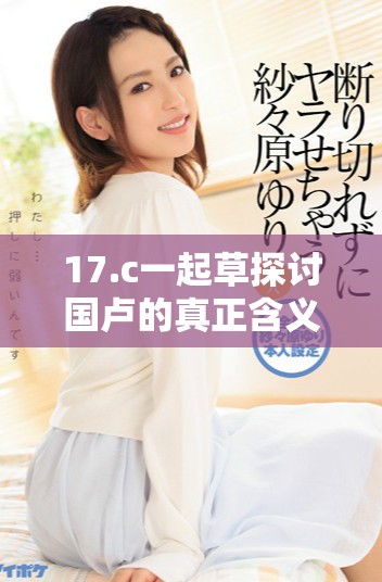 17.c一起草探讨国卢的真正含义与背景解析
