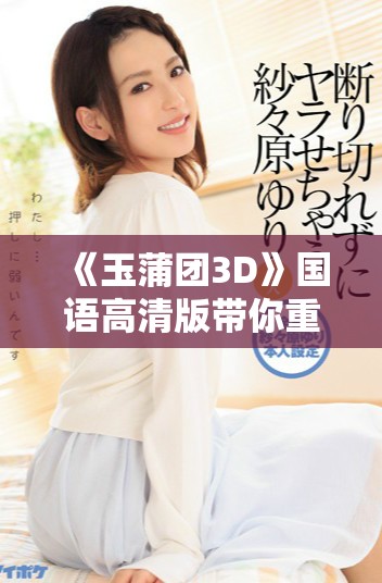 《玉蒲团3D》国语高清版带你重返经典色彩的激情世界