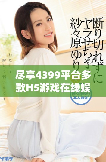 尽享4399平台多款H5游戏在线娱乐体验