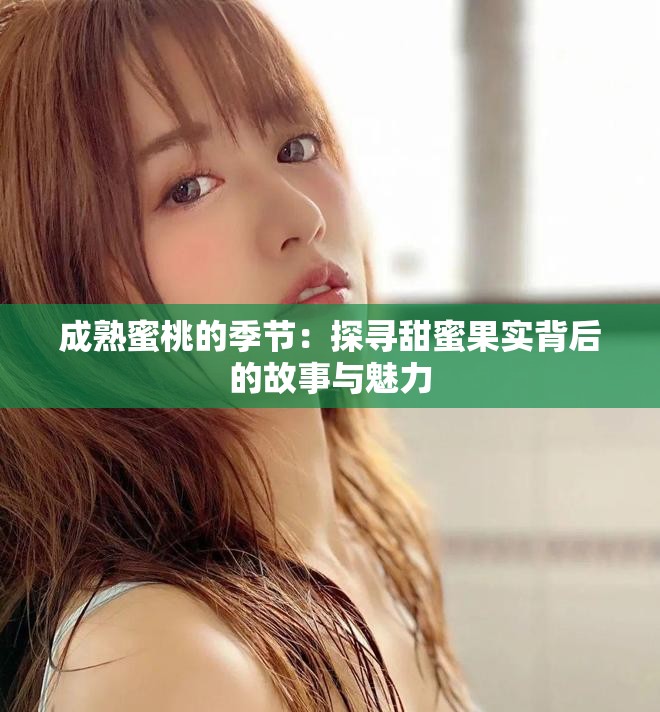 成熟蜜桃的季节：探寻甜蜜果实背后的故事与魅力