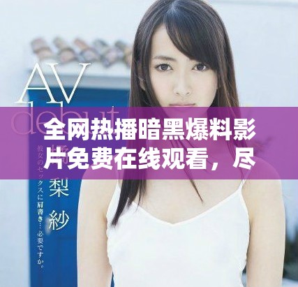 全网热播暗黑爆料影片免费在线观看，尽享高质量高清视频体验