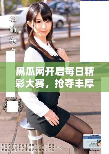 黑瓜网开启每日精彩大赛，抢夺丰厚奖品等你参与