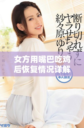 女方用嘴巴吃鸡后恢复情况详解及时间周期分析