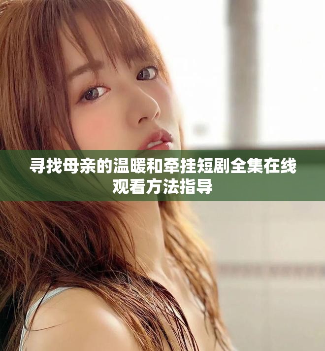 寻找母亲的温暖和牵挂短剧全集在线观看方法指导
