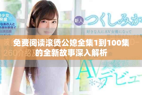 免费阅读滚烫公媳全集1到100集的全新故事深入解析