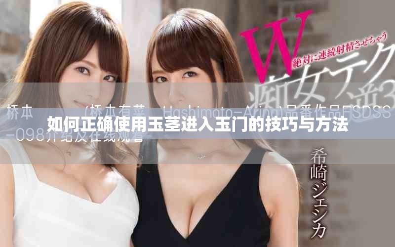 如何正确使用玉茎进入玉门的技巧与方法