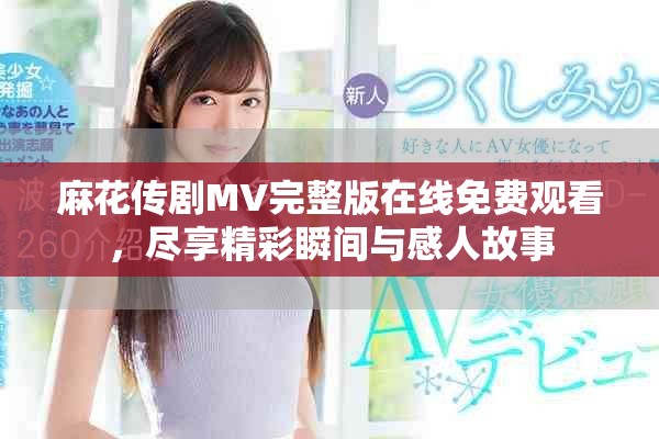 麻花传剧MV完整版在线免费观看，尽享精彩瞬间与感人故事