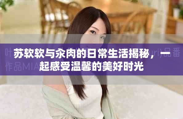 苏软软与汆肉的日常生活揭秘，一起感受温馨的美好时光