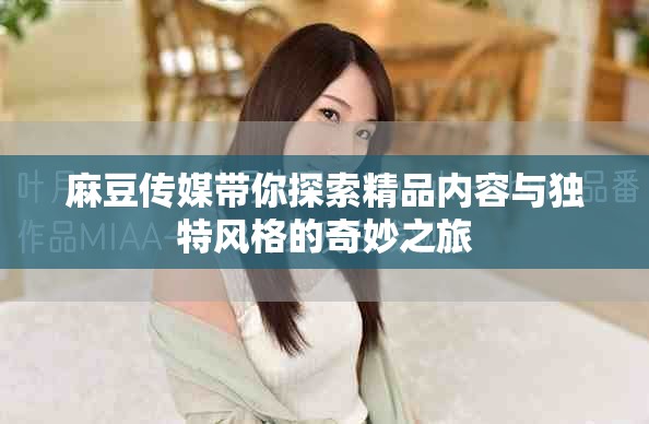 麻豆传媒带你探索精品内容与独特风格的奇妙之旅