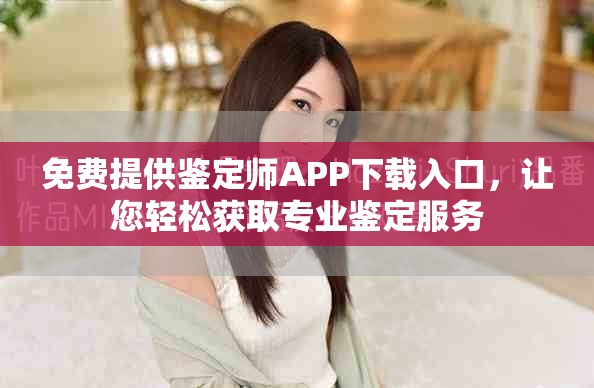 免费提供鉴定师APP下载入口，让您轻松获取专业鉴定服务