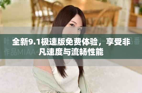 全新9.1极速版免费体验，享受非凡速度与流畅性能
