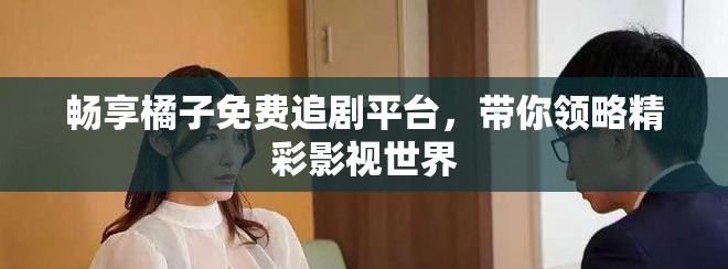 畅享橘子免费追剧平台，带你领略精彩影视世界