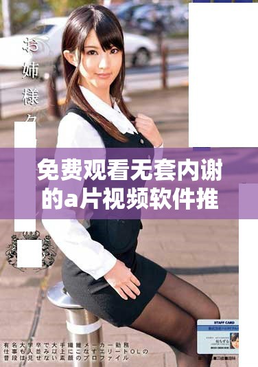 免费观看无套内谢的a片视频软件推荐与使用攻略