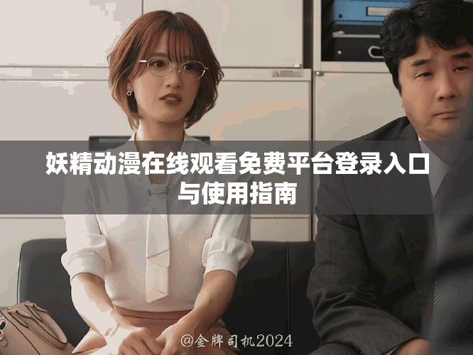 妖精动漫在线观看免费平台登录入口与使用指南