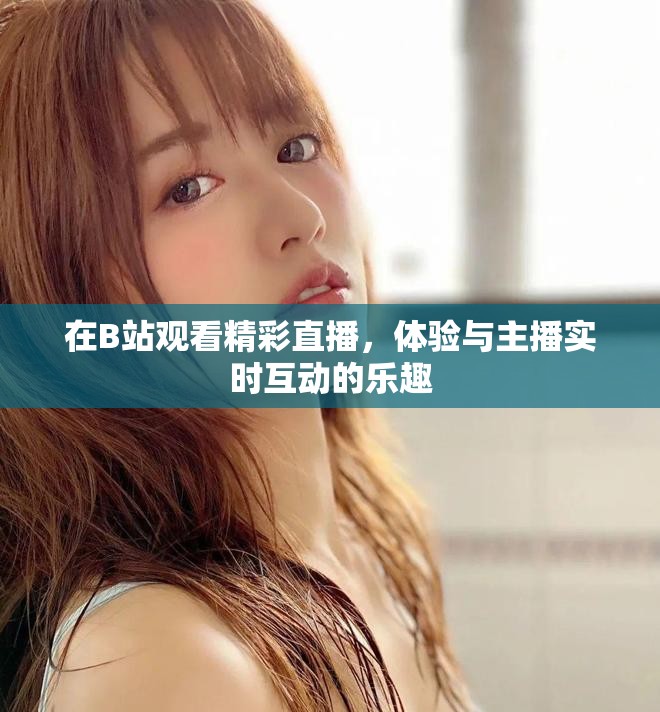 在B站观看精彩直播，体验与主播实时互动的乐趣