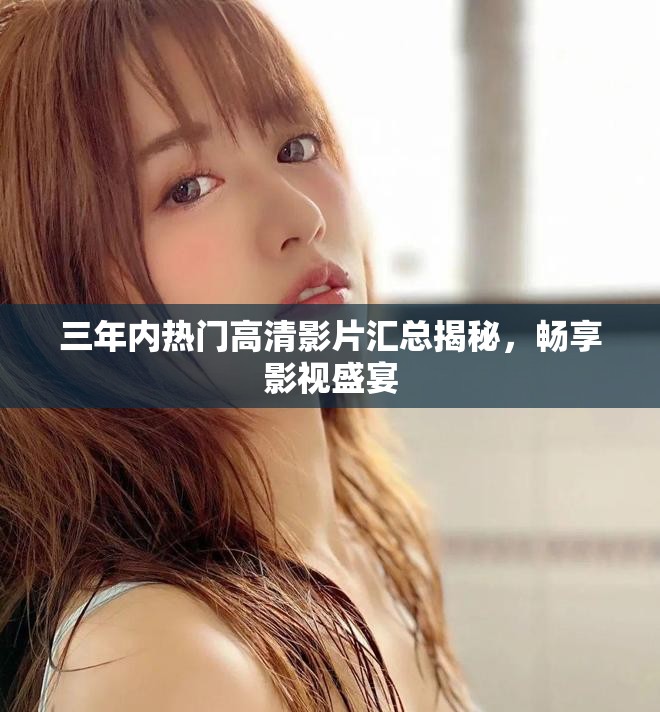 三年内热门高清影片汇总揭秘，畅享影视盛宴