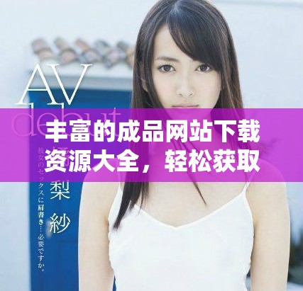 丰富的成品网站下载资源大全，轻松获取各类应用和游戏客户端