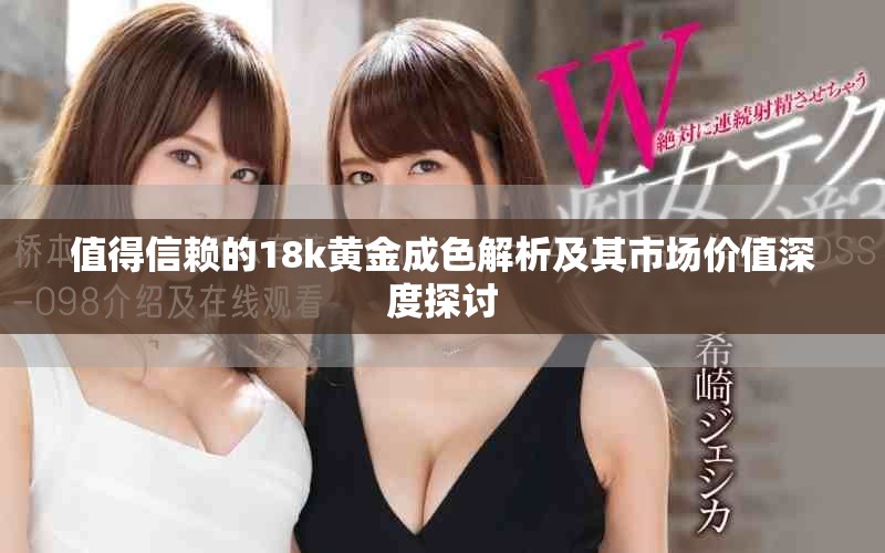 值得信赖的18k黄金成色解析及其市场价值深度探讨