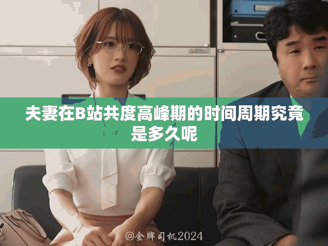 夫妻在B站共度高峰期的时间周期究竟是多久呢