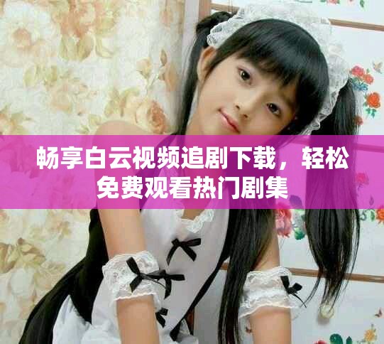 畅享白云视频追剧下载，轻松免费观看热门剧集