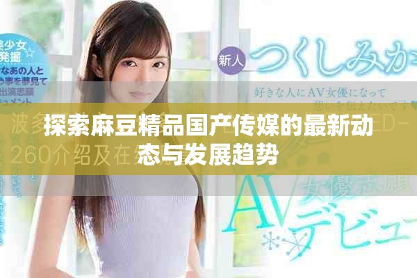 探索麻豆精品国产传媒的最新动态与发展趋势