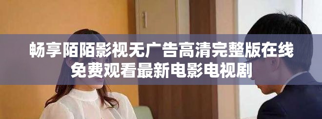 畅享陌陌影视无广告高清完整版在线免费观看最新电影电视剧