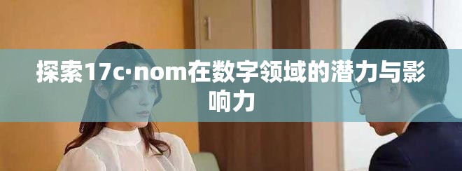探索17c·nom在数字领域的潜力与影响力