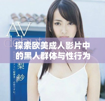 探索欧美成人影片中的黑人群体与性行为的多样性与深度分析