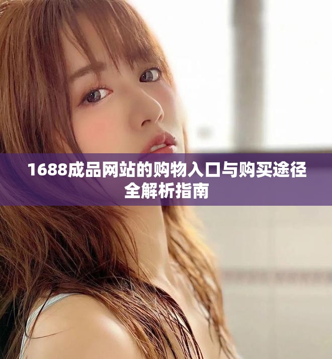 1688成品网站的购物入口与购买途径全解析指南