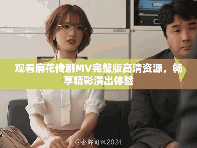 观看麻花传剧MV完整版高清资源，畅享精彩演出体验