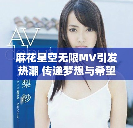 麻花星空无限MV引发热潮 传递梦想与希望的旋律