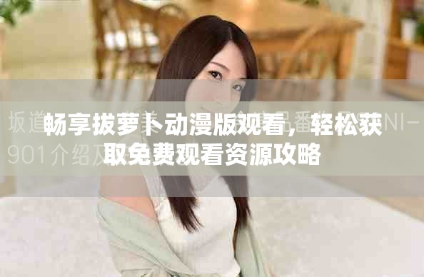 畅享拔萝卜动漫版观看，轻松获取免费观看资源攻略