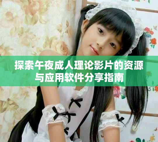 探索午夜成人理论影片的资源与应用软件分享指南