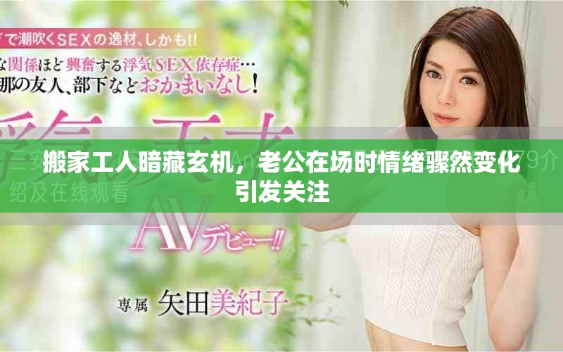 搬家工人暗藏玄机，老公在场时情绪骤然变化引发关注