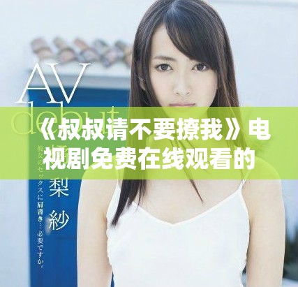 《叔叔请不要撩我》电视剧免费在线观看的详细指南与剧情介绍