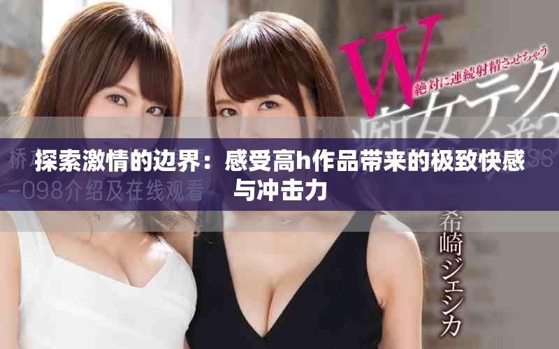 探索激情的边界：感受高h作品带来的极致快感与冲击力