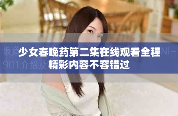 少女春晚药第二集在线观看全程精彩内容不容错过