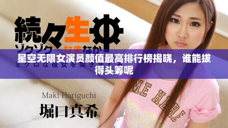 星空无限女演员颜值最高排行榜揭晓，谁能拔得头筹呢