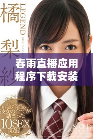 春雨直播应用程序下载安装包全方位指导与使用技巧分享