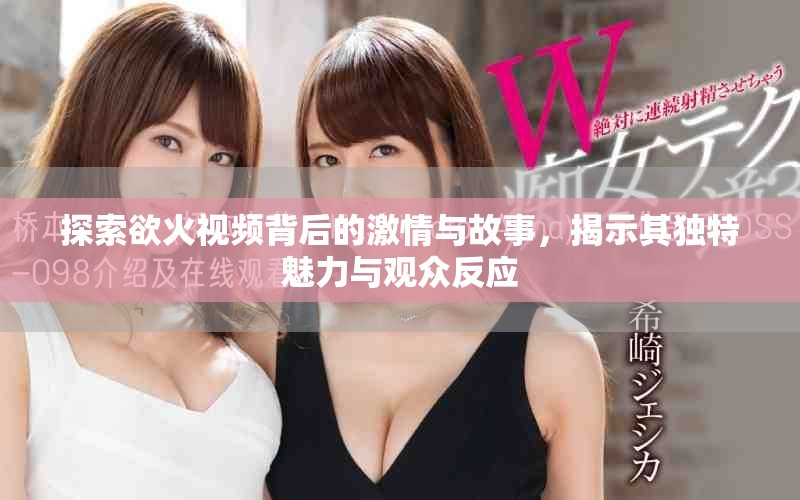 探索欲火视频背后的激情与故事，揭示其独特魅力与观众反应