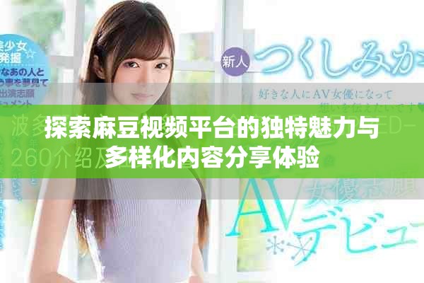 探索麻豆视频平台的独特魅力与多样化内容分享体验