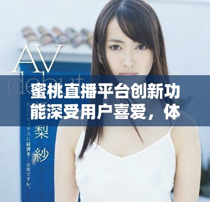 蜜桃直播平台创新功能深受用户喜爱，体验全面提升