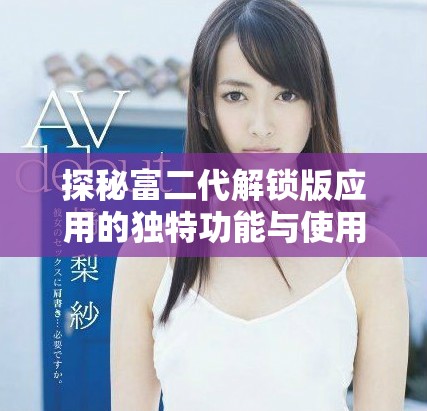 探秘富二代解锁版应用的独特功能与使用体验