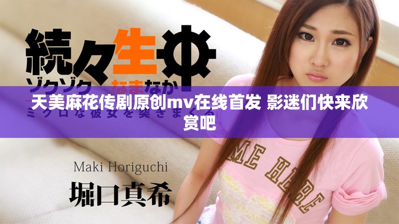 天美麻花传剧原创mv在线首发 影迷们快来欣赏吧