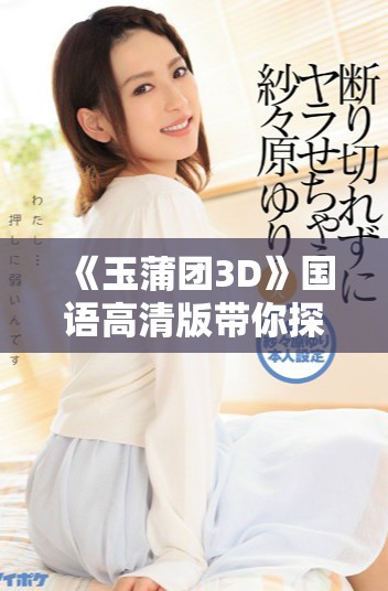 《玉蒲团3D》国语高清版带你探索不一样的视觉之旅