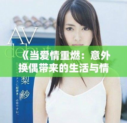 《当爱情重燃：意外换偶带来的生活与情感挑战》