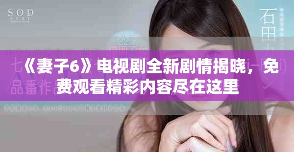 《妻子6》电视剧全新剧情揭晓，免费观看精彩内容尽在这里